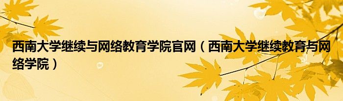 西南大学继续与网络教育学院官网（西南大学继续教育与网络学院）