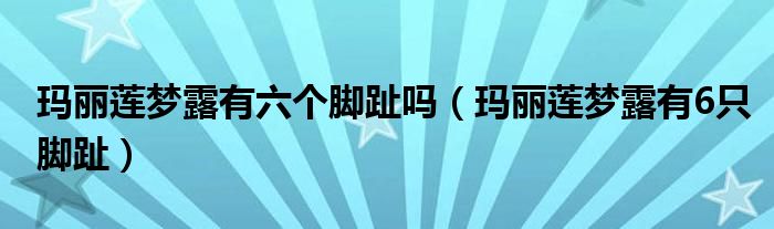 玛丽莲梦露有六个脚趾吗（玛丽莲梦露有6只脚趾）