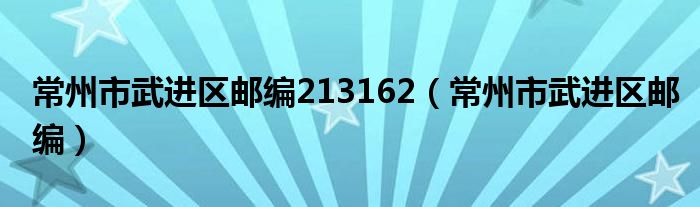 常州市武进区邮编213162（常州市武进区邮编）