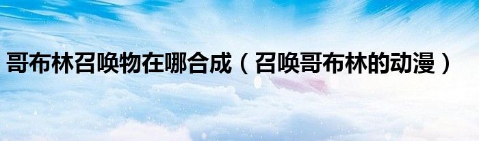 哥布林召唤物在哪合成（召唤哥布林的动漫）