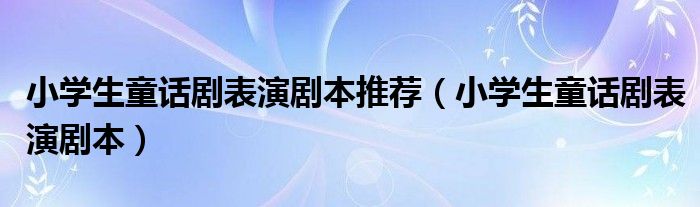 小学生童话剧表演剧本推荐（小学生童话剧表演剧本）