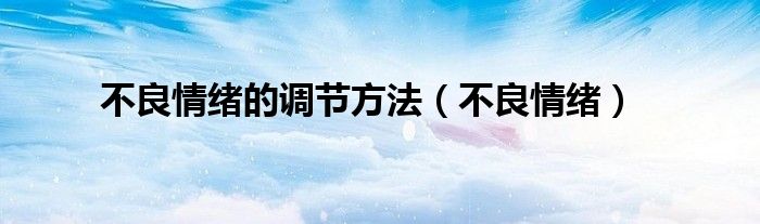不良情绪的调节方法（不良情绪）