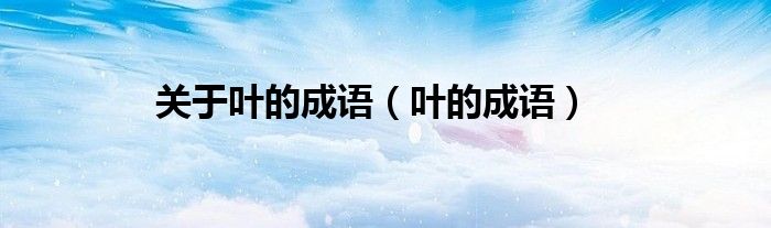关于叶的成语（叶的成语）