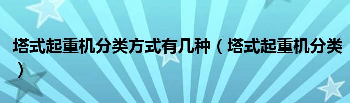 塔式起重机分类方式有几种（塔式起重机分类）