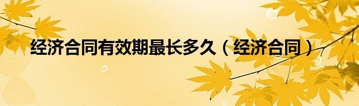 经济合同有效期最长多久（经济合同）