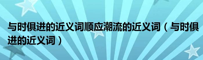 与时俱进的近义词顺应潮流的近义词（与时俱进的近义词）