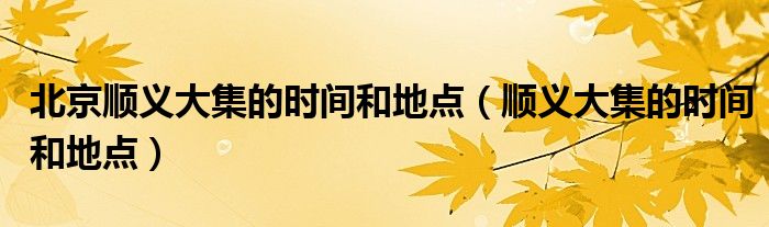 北京顺义大集的时间和地点（顺义大集的时间和地点）