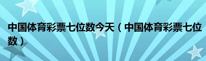 中国体育彩票七位数今天（中国体育彩票七位数）