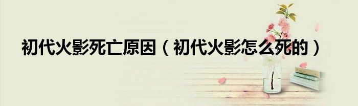 初代火影死亡原因（初代火影怎么死的）