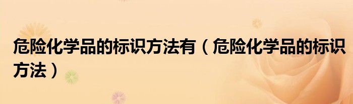 危险化学品的标识方法有（危险化学品的标识方法）