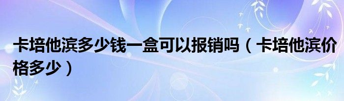 卡培他滨多少钱一盒可以报销吗（卡培他滨价格多少）