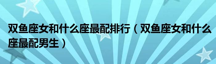 双鱼座女和什么座最配排行（双鱼座女和什么座最配男生）