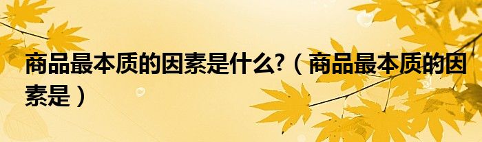 商品最本质的因素是什么?（商品最本质的因素是）