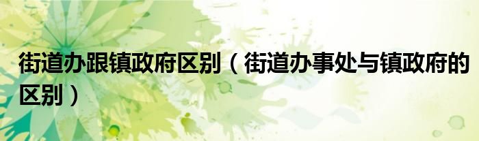 街道办跟镇政府区别（街道办事处与镇政府的区别）