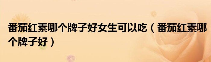 番茄红素哪个牌子好女生可以吃（番茄红素哪个牌子好）