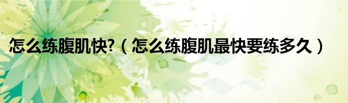 怎么练腹肌快?（怎么练腹肌最快要练多久）