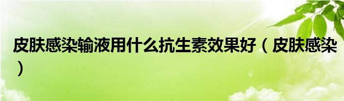 皮肤感染输液用什么抗生素效果好（皮肤感染）