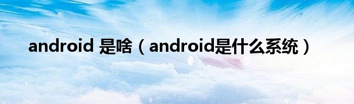 android 是啥（android是什么系统）