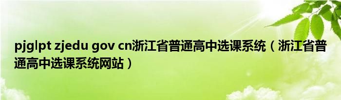 pjglpt zjedu gov cn浙江省普通高中选课系统（浙江省普通高中选课系统网站）