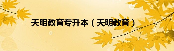 天明教育专升本（天明教育）