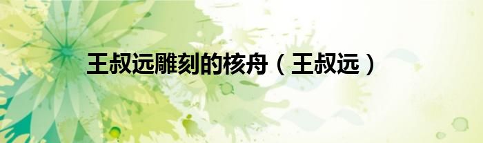 王叔远雕刻的核舟（王叔远）