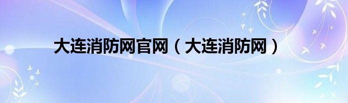 大连消防网官网（大连消防网）
