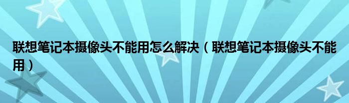 联想笔记本摄像头不能用怎么解决（联想笔记本摄像头不能用）