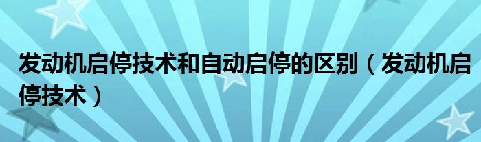 发动机启停技术和自动启停的区别（发动机启停技术）