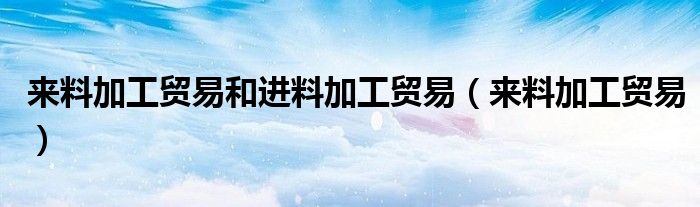 来料加工贸易和进料加工贸易（来料加工贸易）