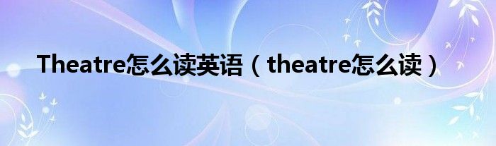 Theatre怎么读英语（theatre怎么读）