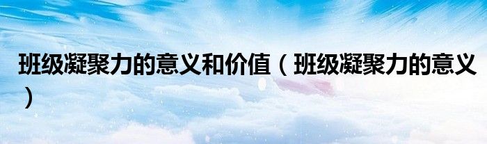 班级凝聚力的意义和价值（班级凝聚力的意义）