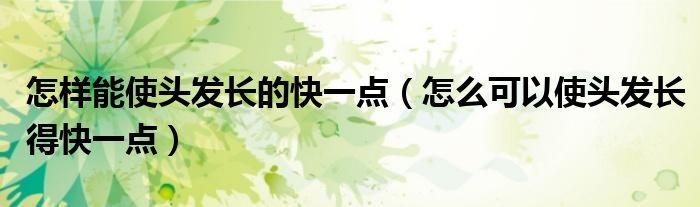 怎样能使头发长的快一点（怎么可以使头发长得快一点）
