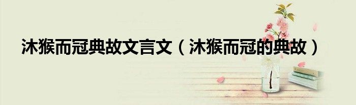 沐猴而冠典故文言文（沐猴而冠的典故）