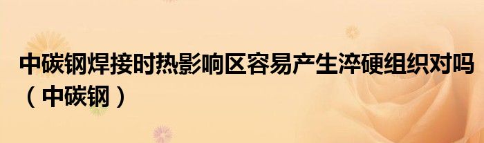 中碳钢焊接时热影响区容易产生淬硬组织对吗（中碳钢）