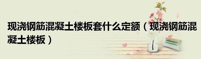 现浇钢筋混凝土楼板套什么定额（现浇钢筋混凝土楼板）