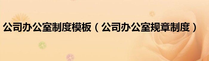 公司办公室制度模板（公司办公室规章制度）