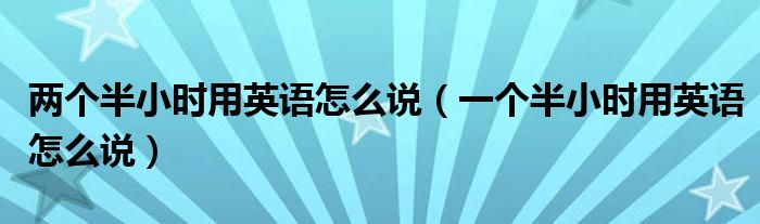 两个半小时用英语怎么说（一个半小时用英语怎么说）