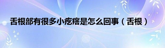 舌根部有很多小疙瘩是怎么回事（舌根）
