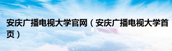 安庆广播电视大学官网（安庆广播电视大学首页）
