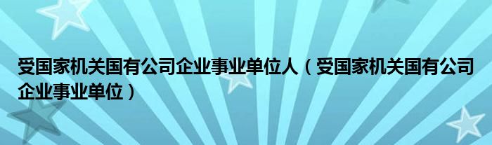 受国家机关国有公司企业事业单位人（受国家机关国有公司企业事业单位）