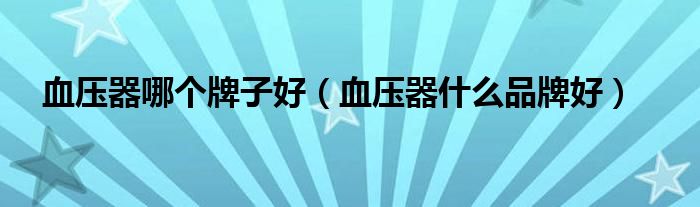 血压器哪个牌子好（血压器什么品牌好）
