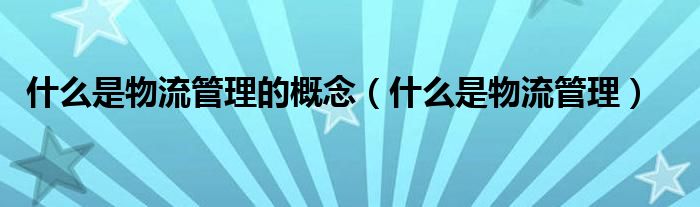 什么是物流管理的概念（什么是物流管理）