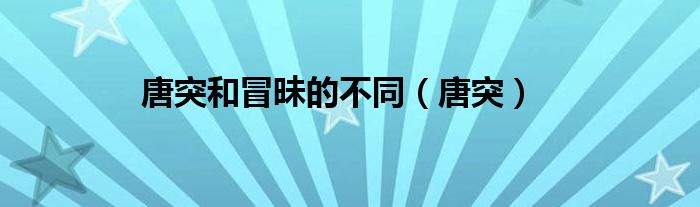 唐突和冒昧的不同（唐突）