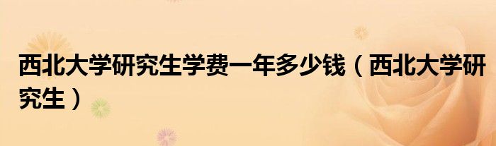 西北大学研究生学费一年多少钱（西北大学研究生）