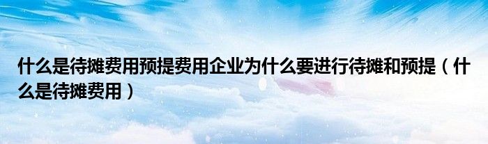 什么是待摊费用预提费用企业为什么要进行待摊和预提（什么是待摊费用）