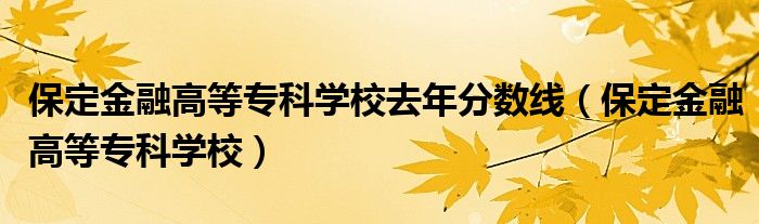 保定金融高等专科学校去年分数线（保定金融高等专科学校）
