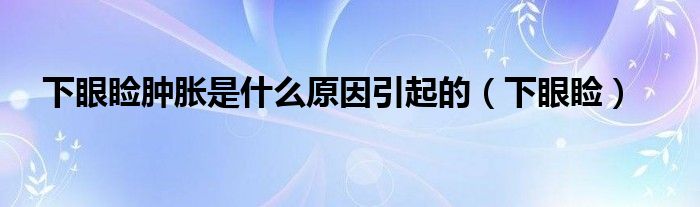 下眼睑肿胀是什么原因引起的（下眼睑）