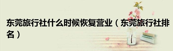 东莞旅行社什么时候恢复营业（东莞旅行社排名）