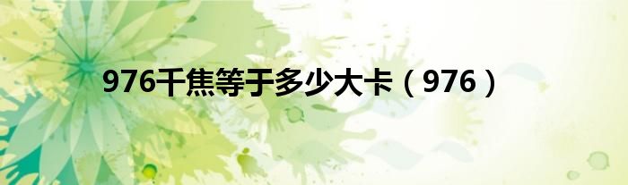 976千焦等于多少大卡（976）