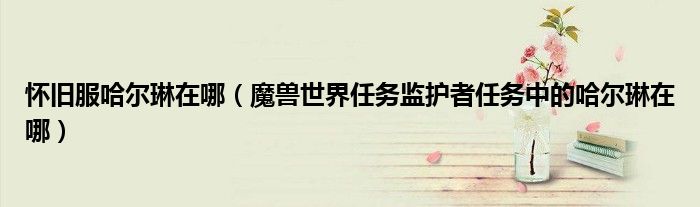 怀旧服哈尔琳在哪（魔兽世界任务监护者任务中的哈尔琳在哪）